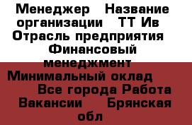 Менеджер › Название организации ­ ТТ-Ив › Отрасль предприятия ­ Финансовый менеджмент › Минимальный оклад ­ 35 000 - Все города Работа » Вакансии   . Брянская обл.